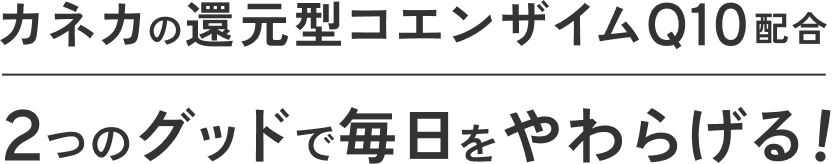 カネカの還元型コエンザイムQ10配合 ２つのグッドで毎日をやわらげる！