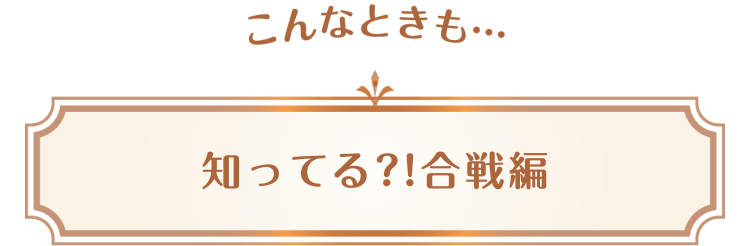 こんなときも…知ってる?!合戦編