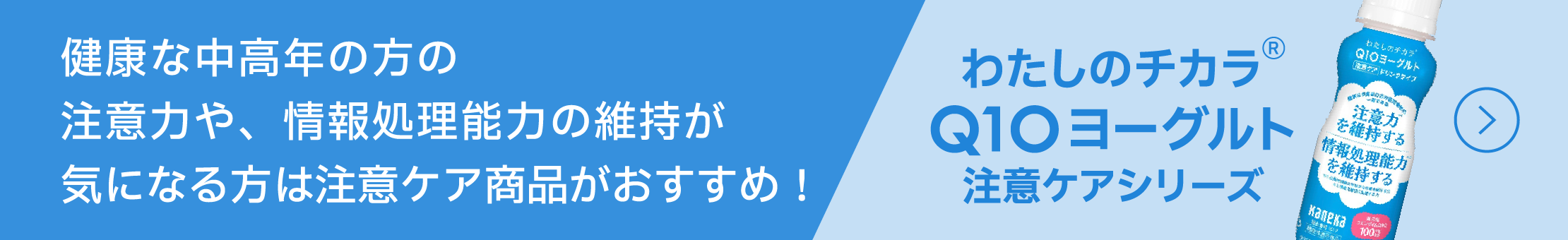 「わたしのチカラ® Q10 ヨーグルト注意ケアシリーズ」 健康な中高年の方の注意力や、情報処理能力の維持が気になる方への注意ケア商品の紹介バナー